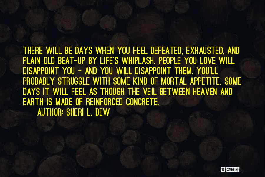 Sheri L. Dew Quotes: There Will Be Days When You Feel Defeated, Exhausted, And Plain Old Beat-up By Life's Whiplash. People You Love Will