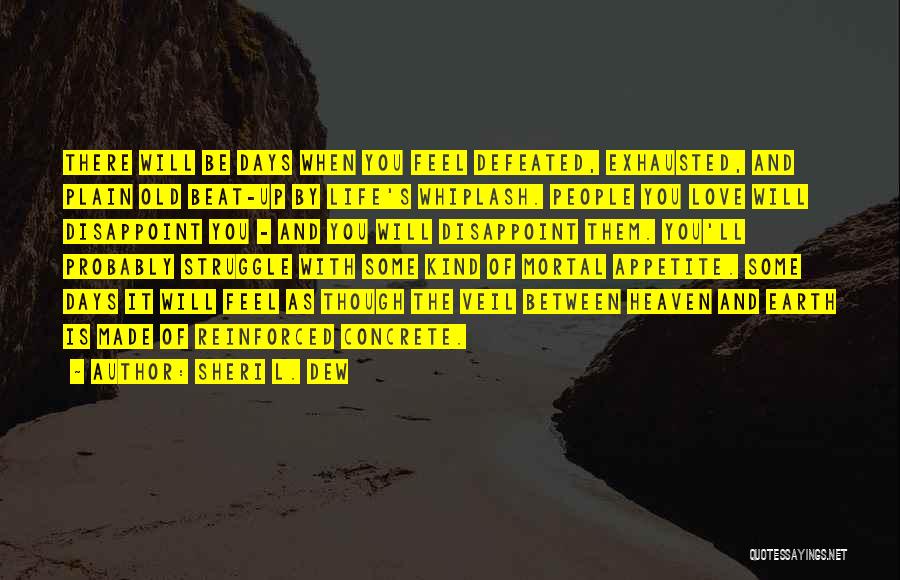 Sheri L. Dew Quotes: There Will Be Days When You Feel Defeated, Exhausted, And Plain Old Beat-up By Life's Whiplash. People You Love Will