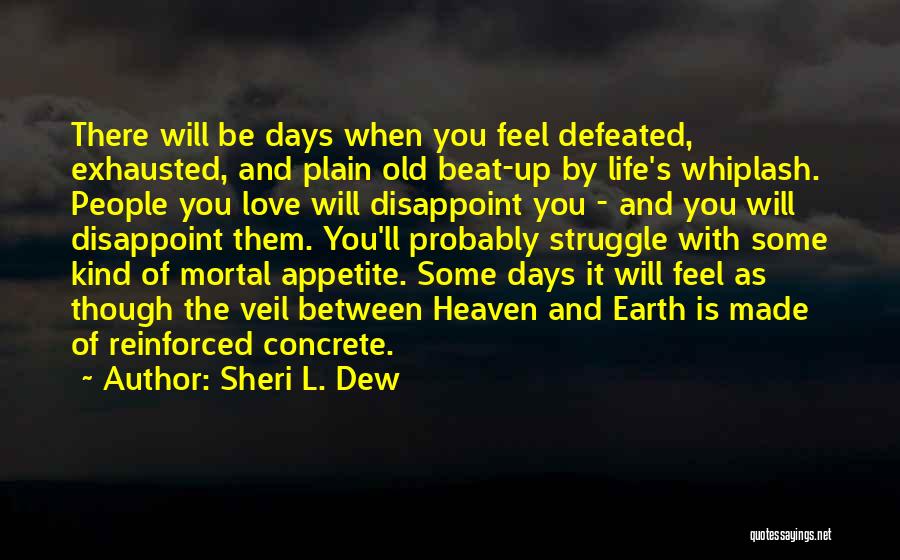 Sheri L. Dew Quotes: There Will Be Days When You Feel Defeated, Exhausted, And Plain Old Beat-up By Life's Whiplash. People You Love Will