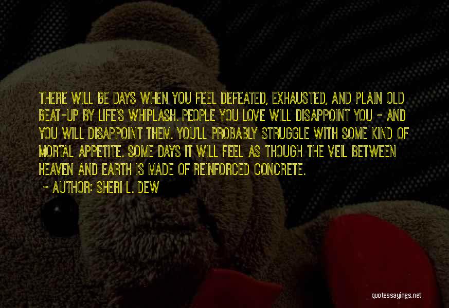 Sheri L. Dew Quotes: There Will Be Days When You Feel Defeated, Exhausted, And Plain Old Beat-up By Life's Whiplash. People You Love Will