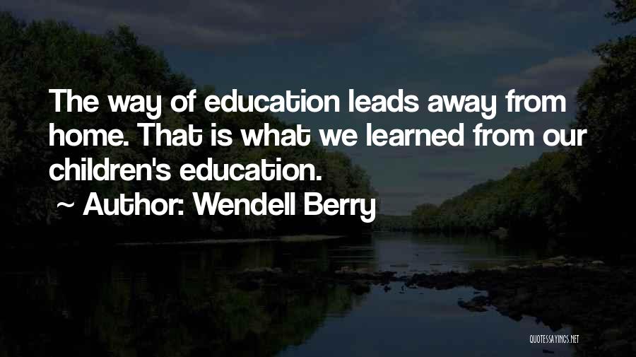 Wendell Berry Quotes: The Way Of Education Leads Away From Home. That Is What We Learned From Our Children's Education.