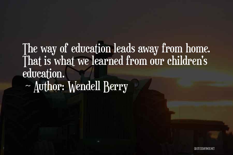 Wendell Berry Quotes: The Way Of Education Leads Away From Home. That Is What We Learned From Our Children's Education.
