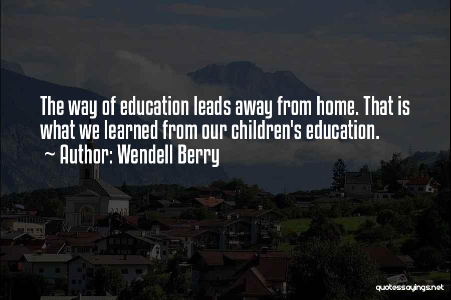 Wendell Berry Quotes: The Way Of Education Leads Away From Home. That Is What We Learned From Our Children's Education.