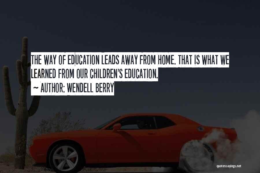 Wendell Berry Quotes: The Way Of Education Leads Away From Home. That Is What We Learned From Our Children's Education.