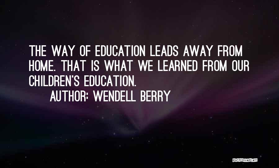 Wendell Berry Quotes: The Way Of Education Leads Away From Home. That Is What We Learned From Our Children's Education.