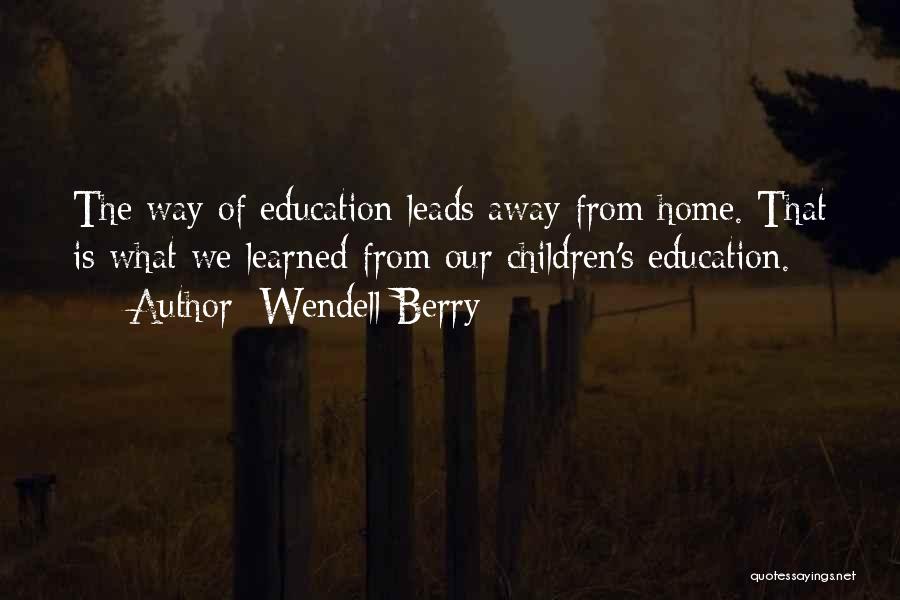 Wendell Berry Quotes: The Way Of Education Leads Away From Home. That Is What We Learned From Our Children's Education.