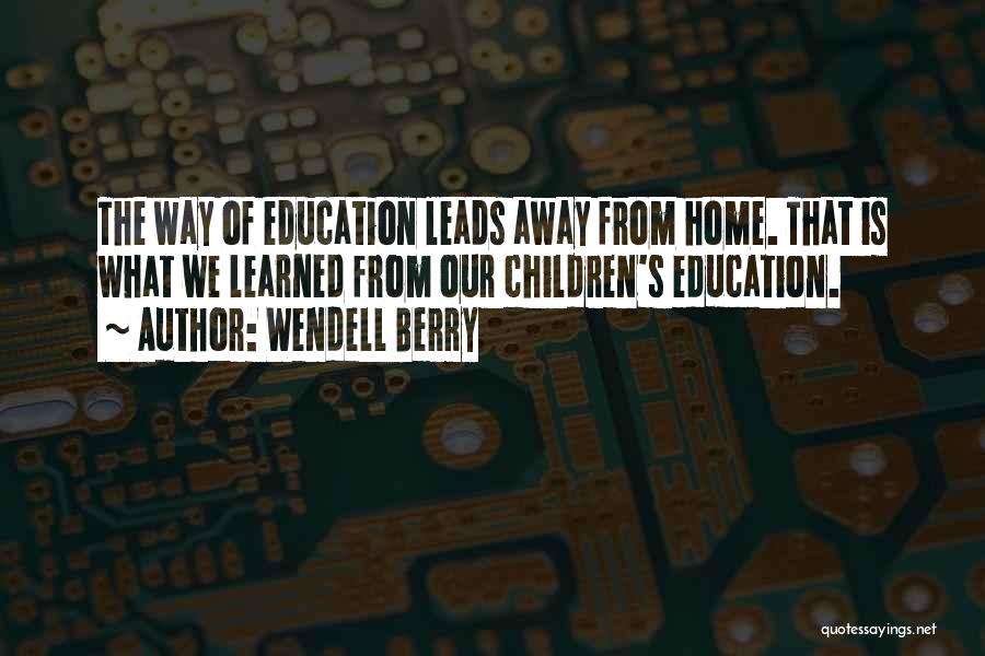Wendell Berry Quotes: The Way Of Education Leads Away From Home. That Is What We Learned From Our Children's Education.