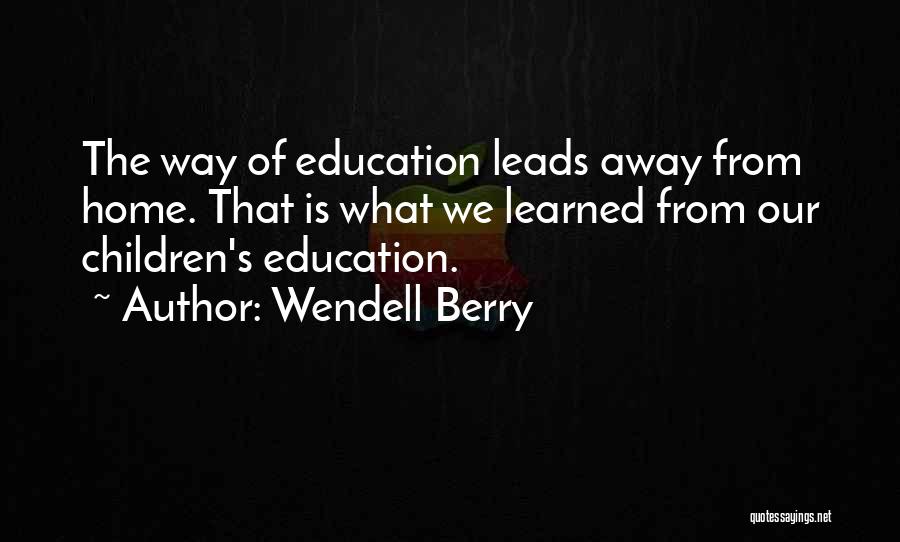 Wendell Berry Quotes: The Way Of Education Leads Away From Home. That Is What We Learned From Our Children's Education.