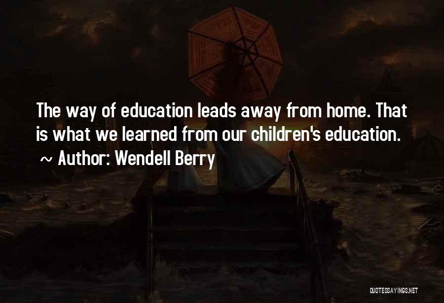 Wendell Berry Quotes: The Way Of Education Leads Away From Home. That Is What We Learned From Our Children's Education.