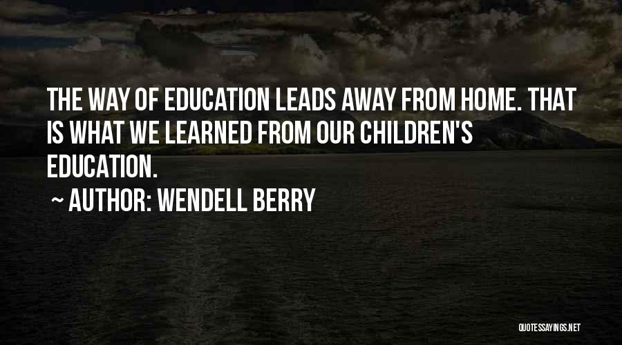 Wendell Berry Quotes: The Way Of Education Leads Away From Home. That Is What We Learned From Our Children's Education.