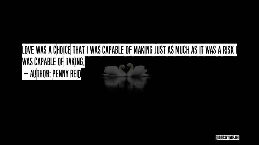 Penny Reid Quotes: Love Was A Choice That I Was Capable Of Making Just As Much As It Was A Risk I Was