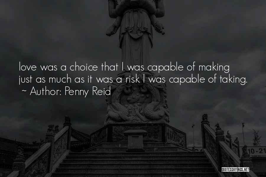 Penny Reid Quotes: Love Was A Choice That I Was Capable Of Making Just As Much As It Was A Risk I Was