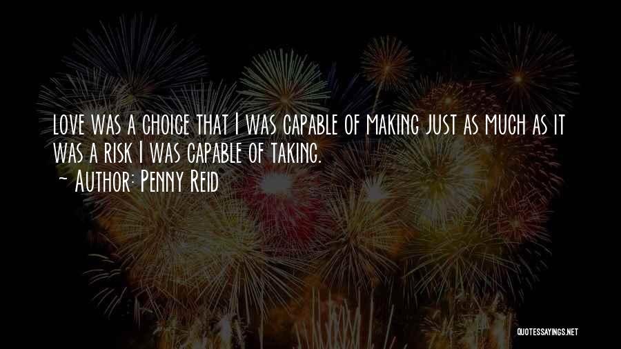 Penny Reid Quotes: Love Was A Choice That I Was Capable Of Making Just As Much As It Was A Risk I Was