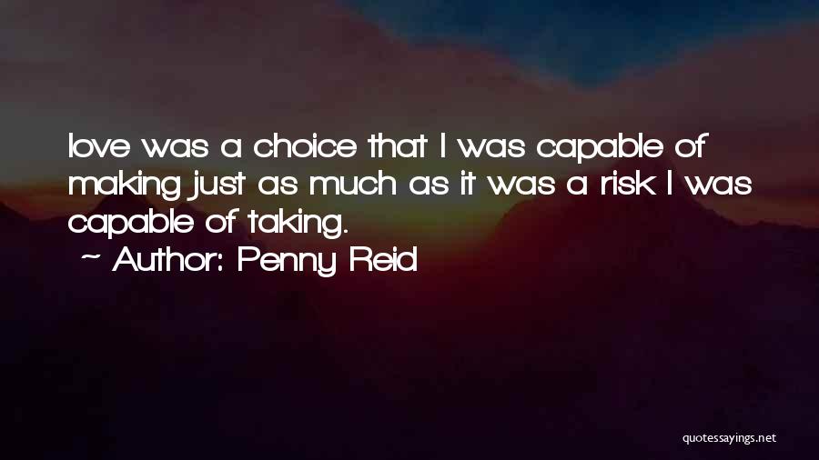 Penny Reid Quotes: Love Was A Choice That I Was Capable Of Making Just As Much As It Was A Risk I Was