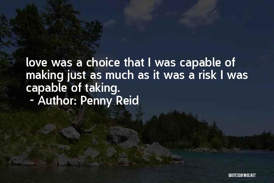 Penny Reid Quotes: Love Was A Choice That I Was Capable Of Making Just As Much As It Was A Risk I Was