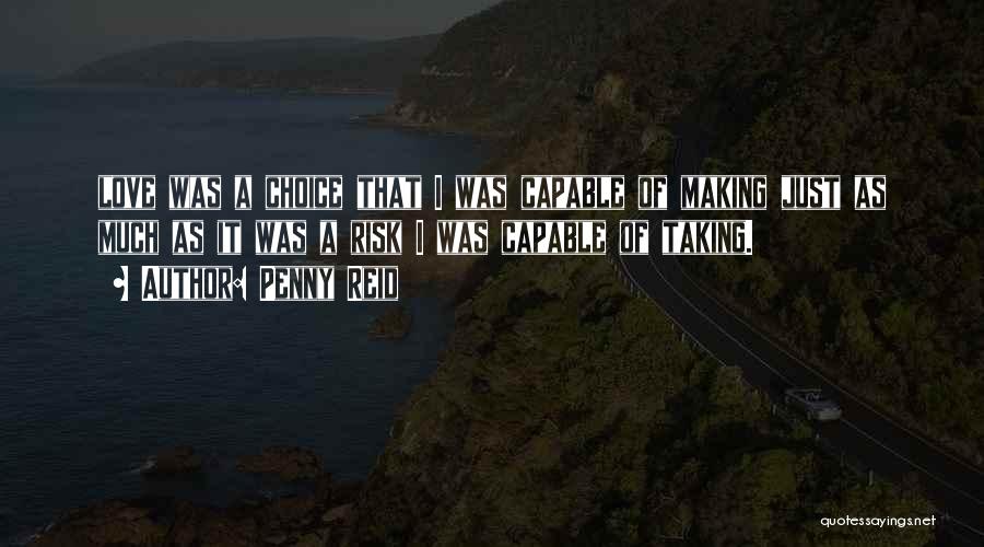 Penny Reid Quotes: Love Was A Choice That I Was Capable Of Making Just As Much As It Was A Risk I Was