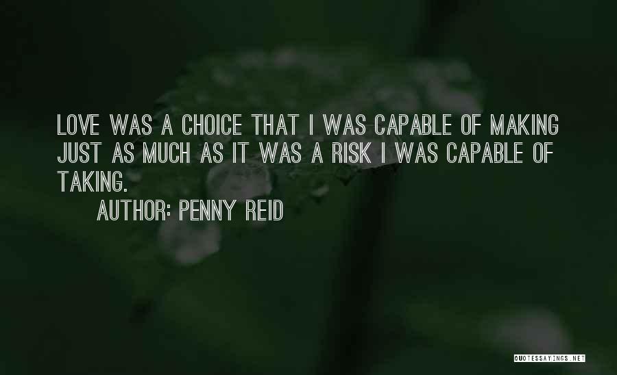 Penny Reid Quotes: Love Was A Choice That I Was Capable Of Making Just As Much As It Was A Risk I Was