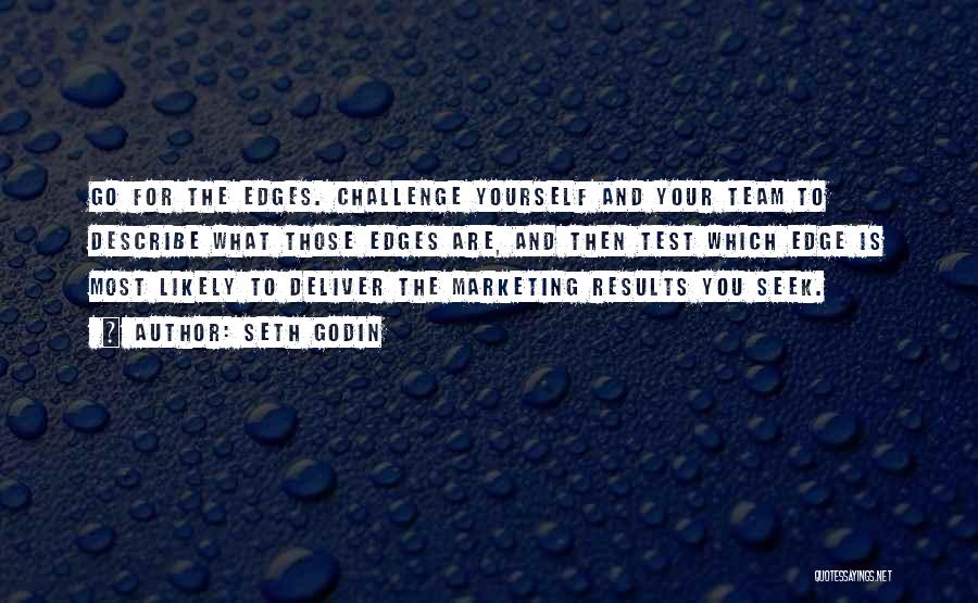 Seth Godin Quotes: Go For The Edges. Challenge Yourself And Your Team To Describe What Those Edges Are, And Then Test Which Edge