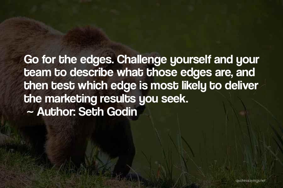 Seth Godin Quotes: Go For The Edges. Challenge Yourself And Your Team To Describe What Those Edges Are, And Then Test Which Edge