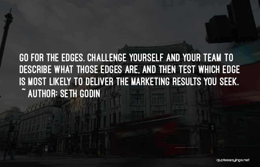 Seth Godin Quotes: Go For The Edges. Challenge Yourself And Your Team To Describe What Those Edges Are, And Then Test Which Edge