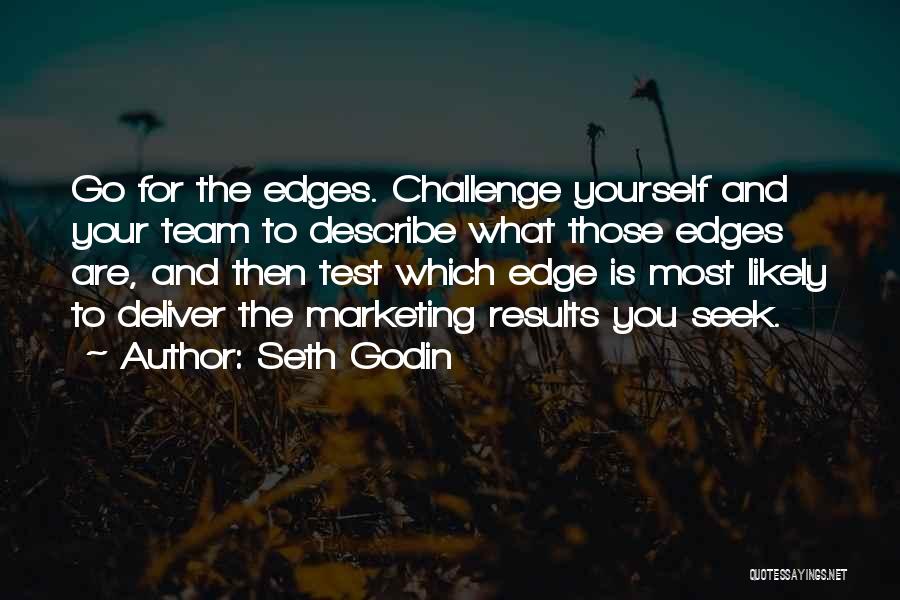 Seth Godin Quotes: Go For The Edges. Challenge Yourself And Your Team To Describe What Those Edges Are, And Then Test Which Edge