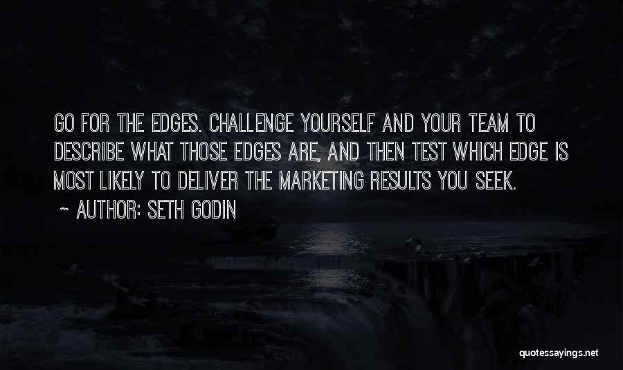 Seth Godin Quotes: Go For The Edges. Challenge Yourself And Your Team To Describe What Those Edges Are, And Then Test Which Edge