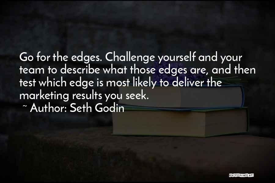 Seth Godin Quotes: Go For The Edges. Challenge Yourself And Your Team To Describe What Those Edges Are, And Then Test Which Edge