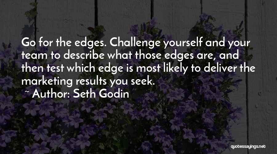 Seth Godin Quotes: Go For The Edges. Challenge Yourself And Your Team To Describe What Those Edges Are, And Then Test Which Edge