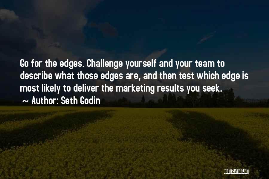 Seth Godin Quotes: Go For The Edges. Challenge Yourself And Your Team To Describe What Those Edges Are, And Then Test Which Edge