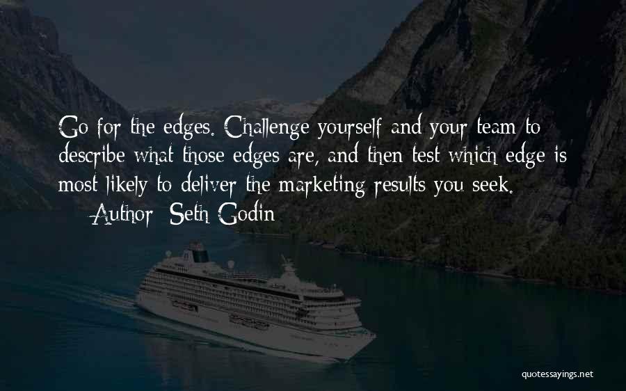 Seth Godin Quotes: Go For The Edges. Challenge Yourself And Your Team To Describe What Those Edges Are, And Then Test Which Edge