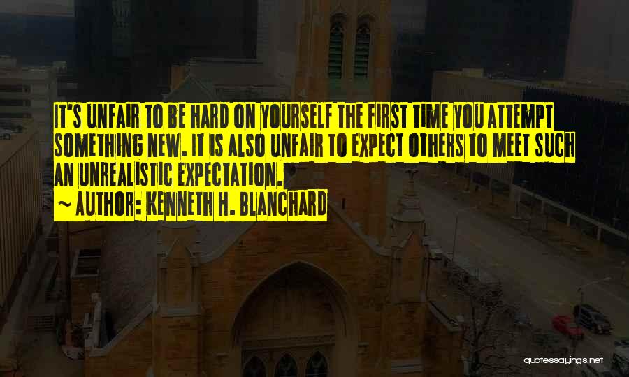 Kenneth H. Blanchard Quotes: It's Unfair To Be Hard On Yourself The First Time You Attempt Something New. It Is Also Unfair To Expect