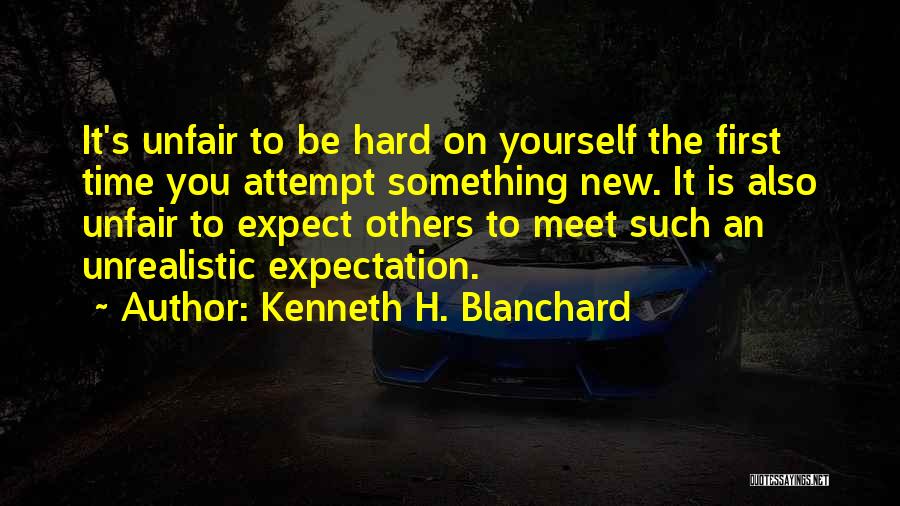 Kenneth H. Blanchard Quotes: It's Unfair To Be Hard On Yourself The First Time You Attempt Something New. It Is Also Unfair To Expect