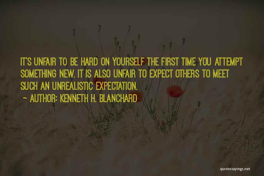 Kenneth H. Blanchard Quotes: It's Unfair To Be Hard On Yourself The First Time You Attempt Something New. It Is Also Unfair To Expect