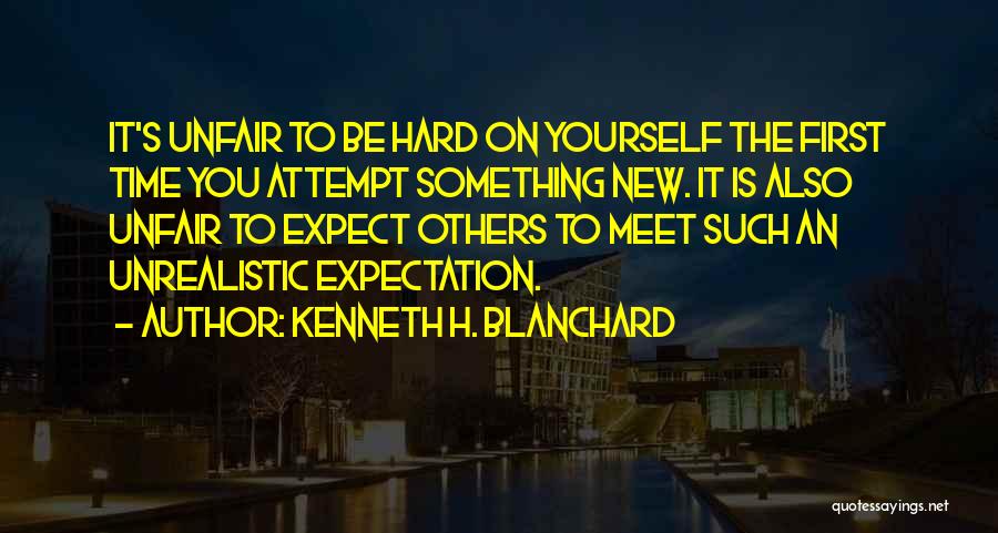 Kenneth H. Blanchard Quotes: It's Unfair To Be Hard On Yourself The First Time You Attempt Something New. It Is Also Unfair To Expect