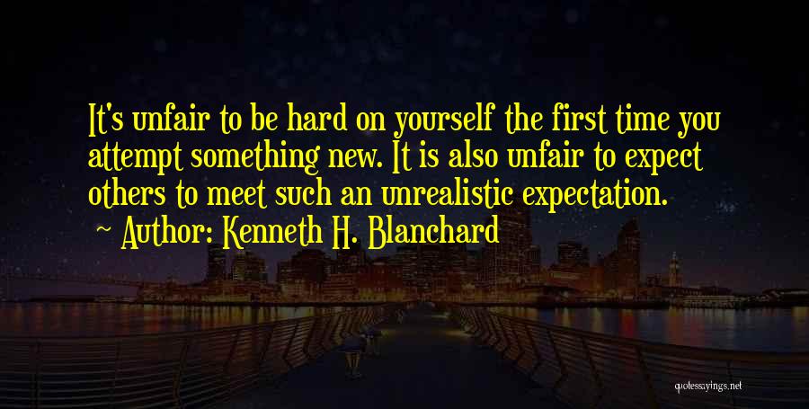Kenneth H. Blanchard Quotes: It's Unfair To Be Hard On Yourself The First Time You Attempt Something New. It Is Also Unfair To Expect