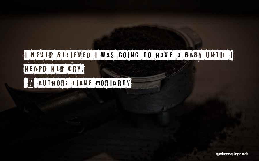 Liane Moriarty Quotes: I Never Believed I Was Going To Have A Baby Until I Heard Her Cry.