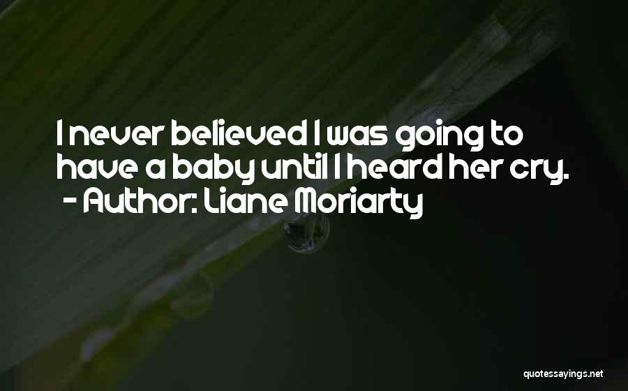 Liane Moriarty Quotes: I Never Believed I Was Going To Have A Baby Until I Heard Her Cry.