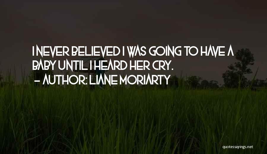 Liane Moriarty Quotes: I Never Believed I Was Going To Have A Baby Until I Heard Her Cry.