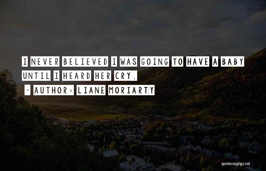 Liane Moriarty Quotes: I Never Believed I Was Going To Have A Baby Until I Heard Her Cry.
