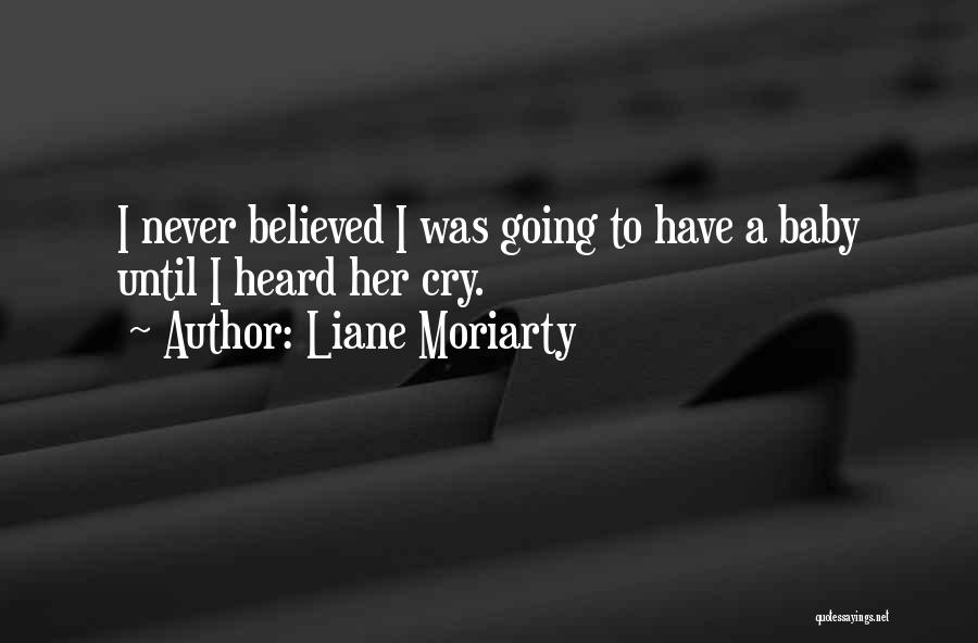 Liane Moriarty Quotes: I Never Believed I Was Going To Have A Baby Until I Heard Her Cry.