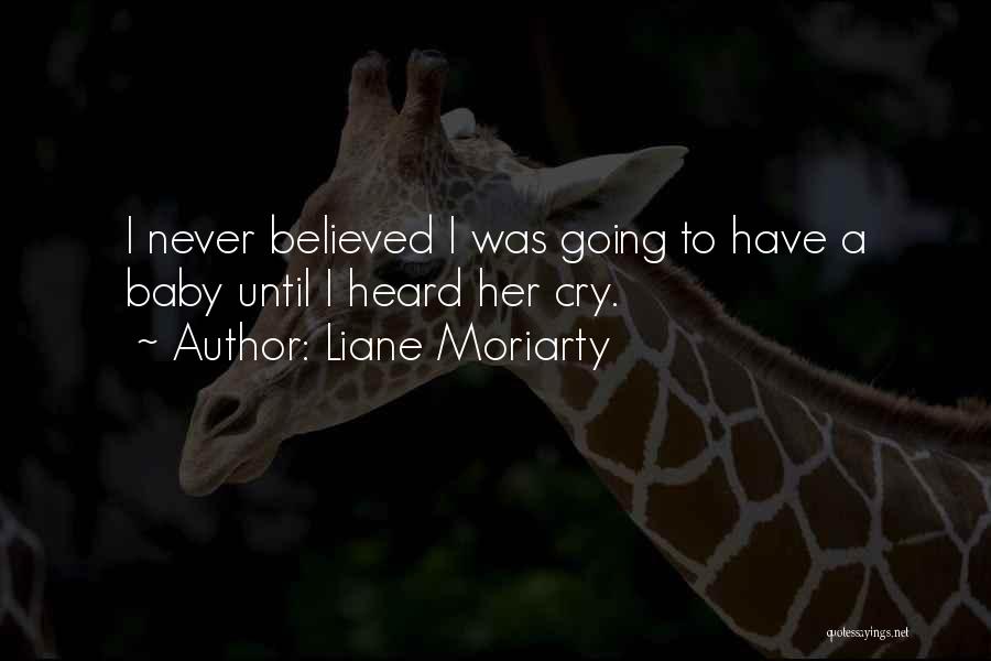 Liane Moriarty Quotes: I Never Believed I Was Going To Have A Baby Until I Heard Her Cry.