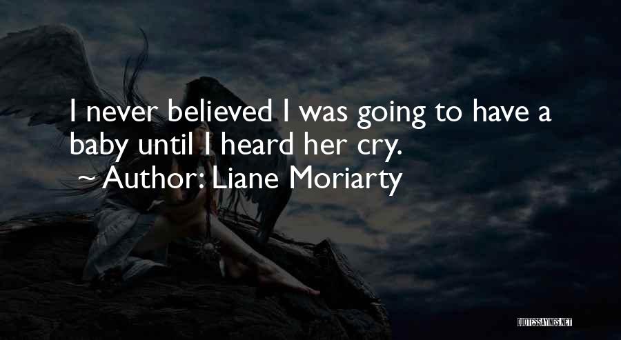 Liane Moriarty Quotes: I Never Believed I Was Going To Have A Baby Until I Heard Her Cry.