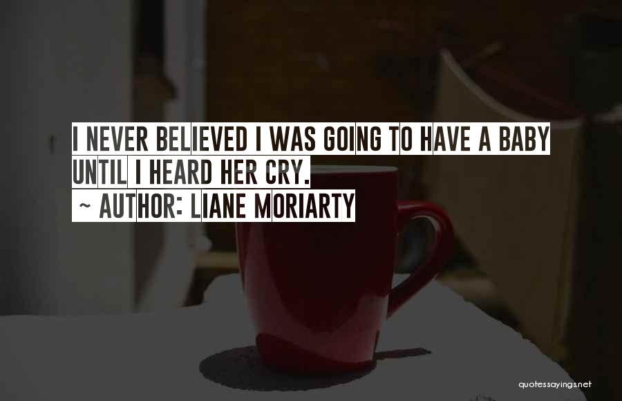 Liane Moriarty Quotes: I Never Believed I Was Going To Have A Baby Until I Heard Her Cry.