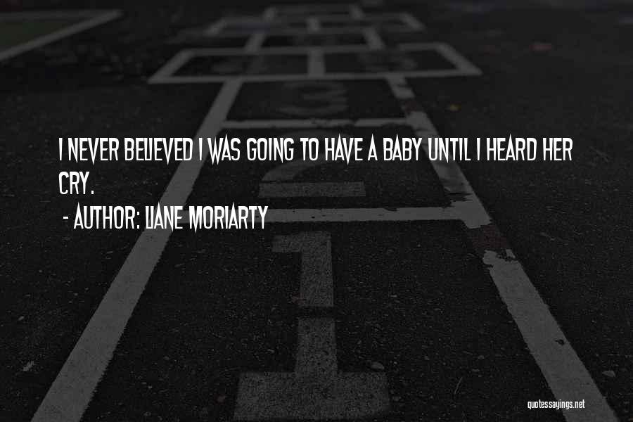 Liane Moriarty Quotes: I Never Believed I Was Going To Have A Baby Until I Heard Her Cry.