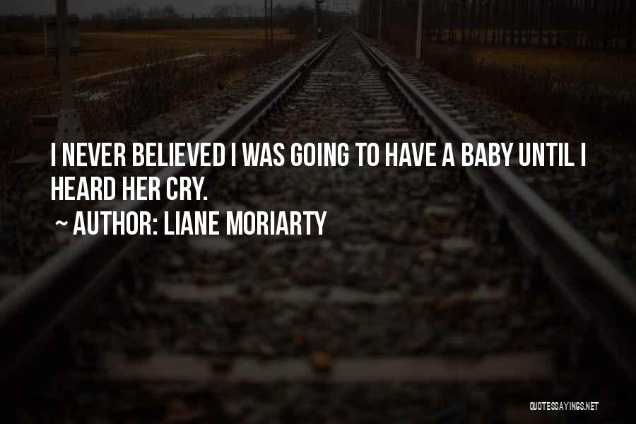 Liane Moriarty Quotes: I Never Believed I Was Going To Have A Baby Until I Heard Her Cry.
