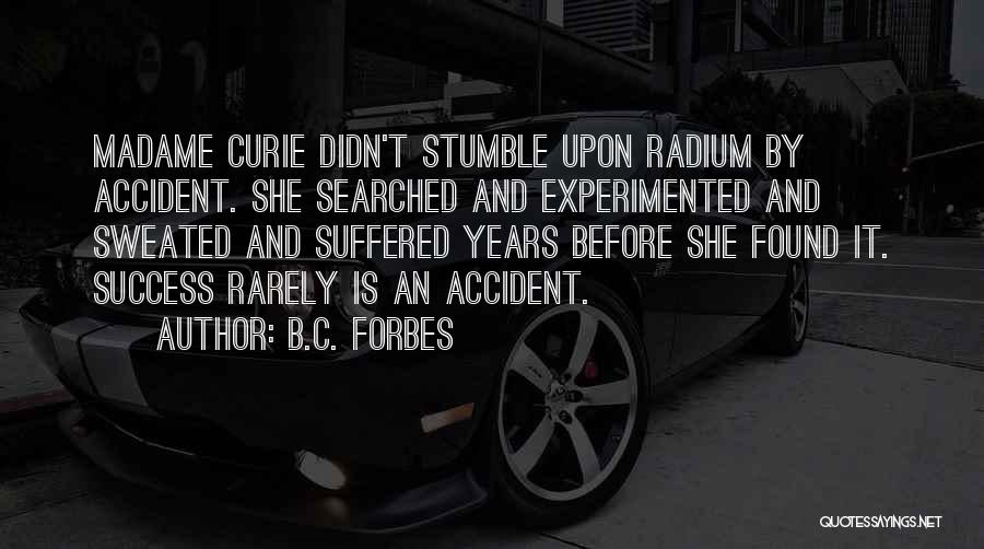 B.C. Forbes Quotes: Madame Curie Didn't Stumble Upon Radium By Accident. She Searched And Experimented And Sweated And Suffered Years Before She Found