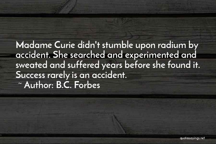 B.C. Forbes Quotes: Madame Curie Didn't Stumble Upon Radium By Accident. She Searched And Experimented And Sweated And Suffered Years Before She Found