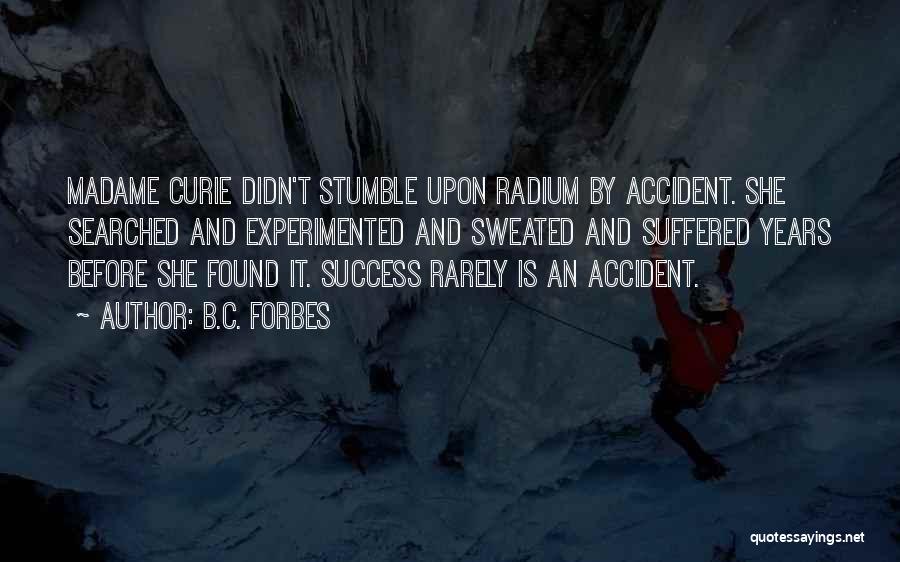 B.C. Forbes Quotes: Madame Curie Didn't Stumble Upon Radium By Accident. She Searched And Experimented And Sweated And Suffered Years Before She Found