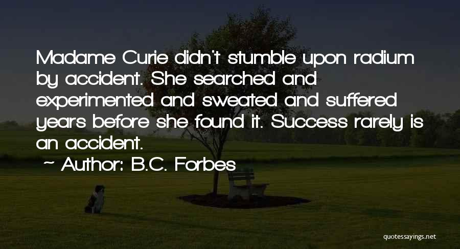 B.C. Forbes Quotes: Madame Curie Didn't Stumble Upon Radium By Accident. She Searched And Experimented And Sweated And Suffered Years Before She Found