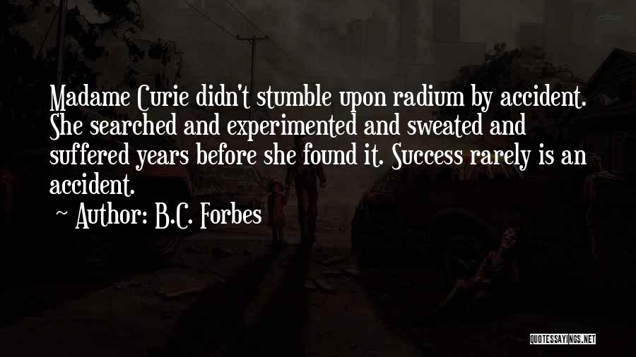 B.C. Forbes Quotes: Madame Curie Didn't Stumble Upon Radium By Accident. She Searched And Experimented And Sweated And Suffered Years Before She Found